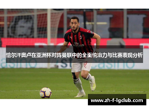 恰尔汗奥卢在亚洲杯对阵曼联中的全面统治力与比赛表现分析