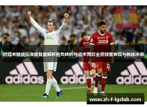 欧冠关键战役深度复盘解析胜负转折与战术博弈全景球星表现与教练决策