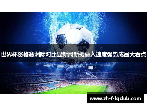 世界杯资格赛洲际对比显新局新援融入速度强势成最大看点