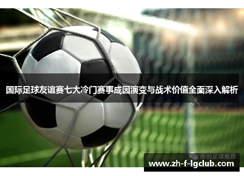 国际足球友谊赛七大冷门赛事成因演变与战术价值全面深入解析