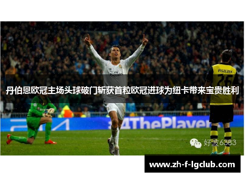 丹伯恩欧冠主场头球破门斩获首粒欧冠进球为纽卡带来宝贵胜利