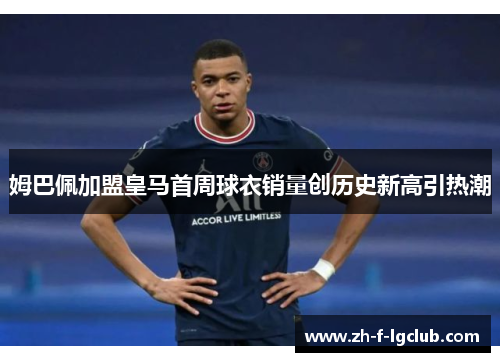 姆巴佩加盟皇马首周球衣销量创历史新高引热潮