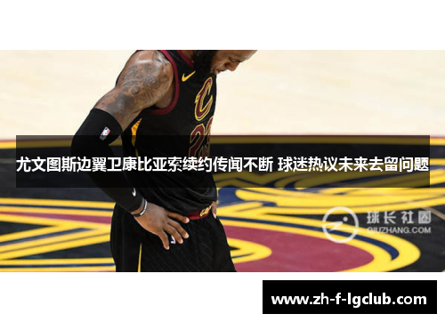 尤文图斯边翼卫康比亚索续约传闻不断 球迷热议未来去留问题