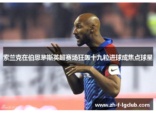 索兰克在伯恩茅斯英超赛场狂轰十九粒进球成焦点球星