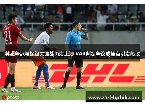 英超争冠与保级关键战再度上演 VAR判罚争议成焦点引发热议