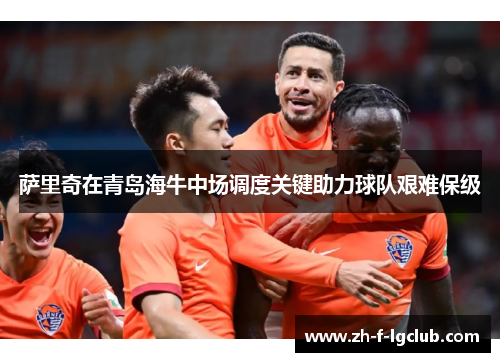 萨里奇在青岛海牛中场调度关键助力球队艰难保级