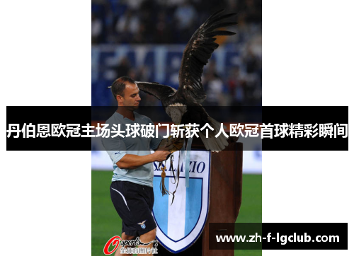 丹伯恩欧冠主场头球破门斩获个人欧冠首球精彩瞬间 丹伯恩欧冠主场头球破门斩获个人欧冠首球精彩瞬间
