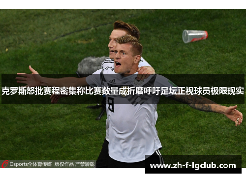 克罗斯怒批赛程密集称比赛数量成折磨呼吁足坛正视球员极限现实 克罗斯怒批赛程密集称比赛数量成折磨呼吁足坛正视球员极限现实