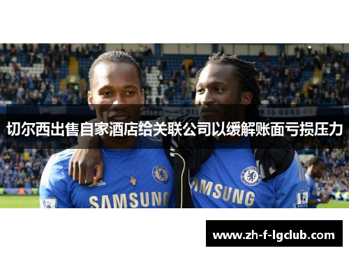 切尔西出售自家酒店给关联公司以缓解账面亏损压力 切尔西出售自家酒店给关联公司以缓解账面亏损压力