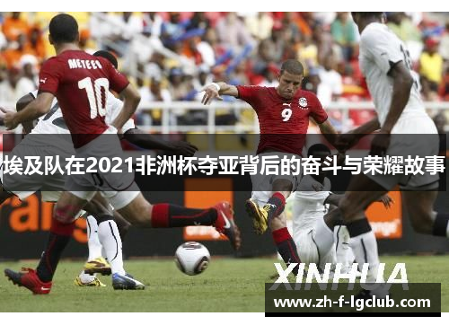 埃及队在2021非洲杯夺亚背后的奋斗与荣耀故事 埃及队在2021非洲杯夺亚背后的奋斗与荣耀故事