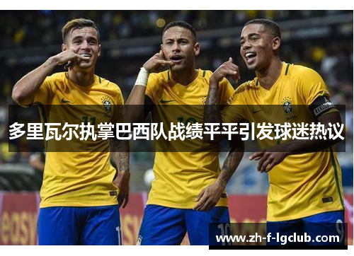 多里瓦尔执掌巴西队战绩平平引发球迷热议 多里瓦尔执掌巴西队战绩平平引发球迷热议