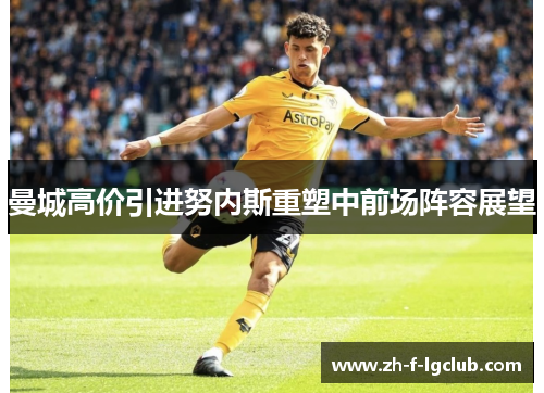曼城高价引进努内斯重塑中前场阵容展望