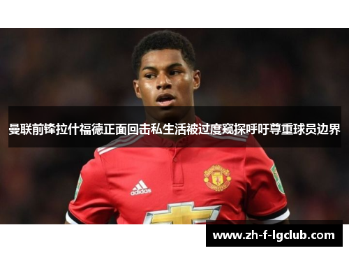 曼联前锋拉什福德正面回击私生活被过度窥探呼吁尊重球员边界 曼联前锋拉什福德正面回击私生活被过度窥探呼吁尊重球员边界