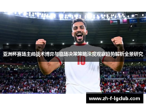 亚洲杯赛场主帅战术博弈与临场决策策略深度观察趋势解析全景研究 亚洲杯赛场主帅战术博弈与临场决策策略深度观察趋势解析全景研究