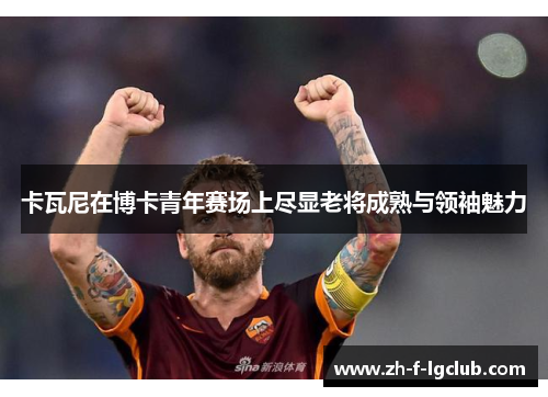 卡瓦尼在博卡青年赛场上尽显老将成熟与领袖魅力 卡瓦尼在博卡青年赛场上尽显老将成熟与领袖魅力