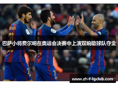 巴萨小将费尔明在奥运会决赛中上演双响助球队夺金 巴萨小将费尔明在奥运会决赛中上演双响助球队夺金