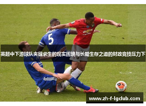 英超中下游球队夹缝求生的现实困境与长期生存之道的财政竞技压力下 英超中下游球队夹缝求生的现实困境与长期生存之道的财政竞技压力下