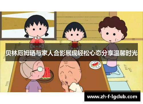 贝林厄姆晒与家人合影展现轻松心态分享温馨时光 贝林厄姆晒与家人合影展现轻松心态分享温馨时光
