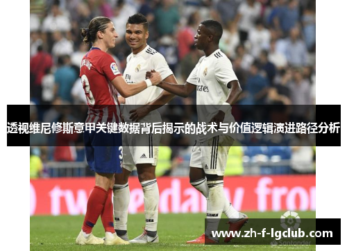 透视维尼修斯意甲关键数据背后揭示的战术与价值逻辑演进路径分析 透视维尼修斯意甲关键数据背后揭示的战术与价值逻辑演进路径分析