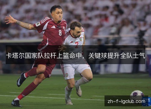 卡塔尔国家队拉杆上篮命中,关键球提升全队士气 卡塔尔国家队拉杆上篮命中,关键球提升全队士气