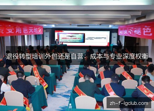 退役转型培训外包还是自营:成本与专业深度权衡 退役转型培训外包还是自营:成本与专业深度权衡