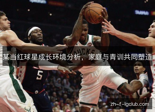 某当红球星成长环境分析,家庭与青训共同塑造 某当红球星成长环境分析,家庭与青训共同塑造
